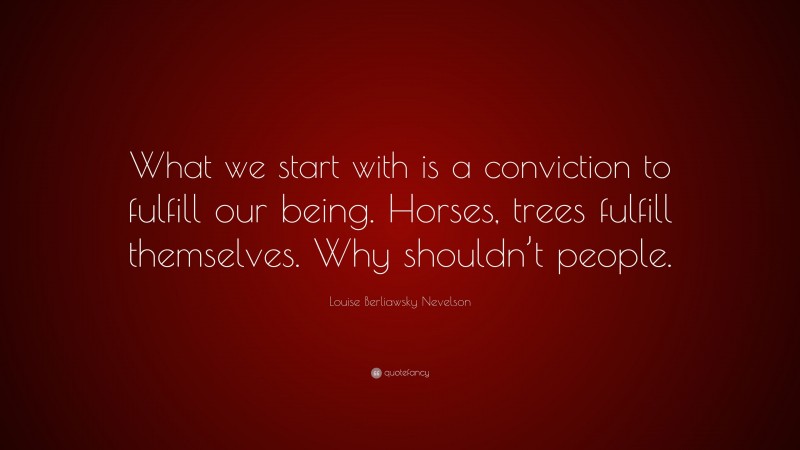 Louise Berliawsky Nevelson Quote: “What we start with is a conviction to fulfill our being. Horses, trees fulfill themselves. Why shouldn’t people.”