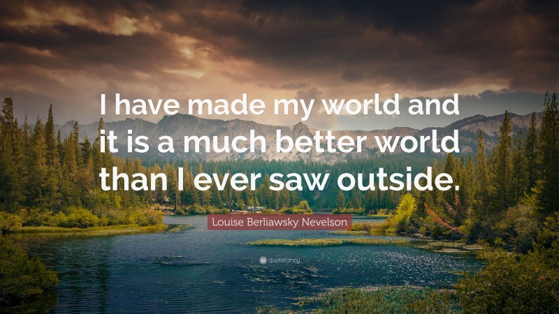 Louise Berliawsky Nevelson Quote: “I have made my world and it is a much better world than I ever saw outside.”