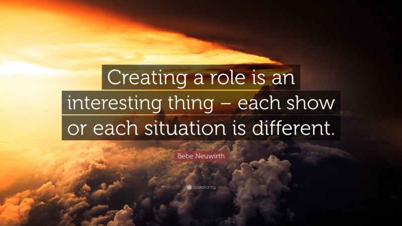 Bebe Neuwirth Quote: “Creating a role is an interesting thing – each show or each situation is different.”