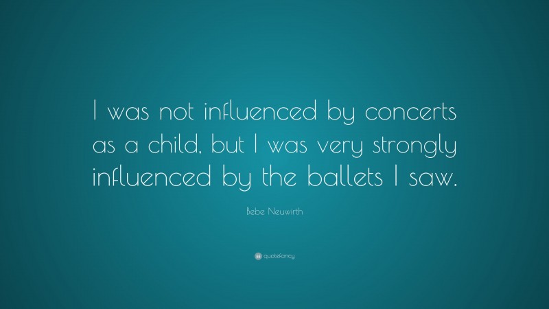 Bebe Neuwirth Quote: “I was not influenced by concerts as a child, but I was very strongly influenced by the ballets I saw.”