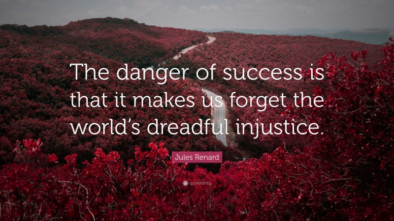 Jules Renard Quote: “The danger of success is that it makes us forget the world’s dreadful injustice.”