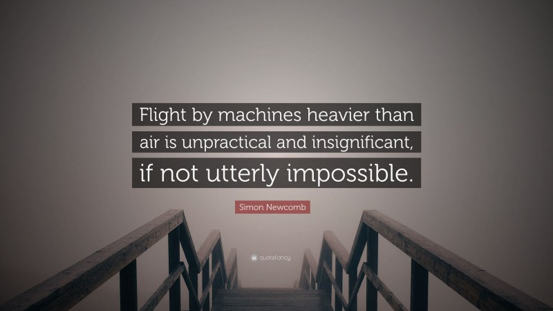 Simon Newcomb Quote: “Flight by machines heavier than air is unpractical and insignificant, if not utterly impossible.”