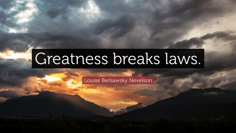 Louise Berliawsky Nevelson Quote: “Greatness breaks laws.”