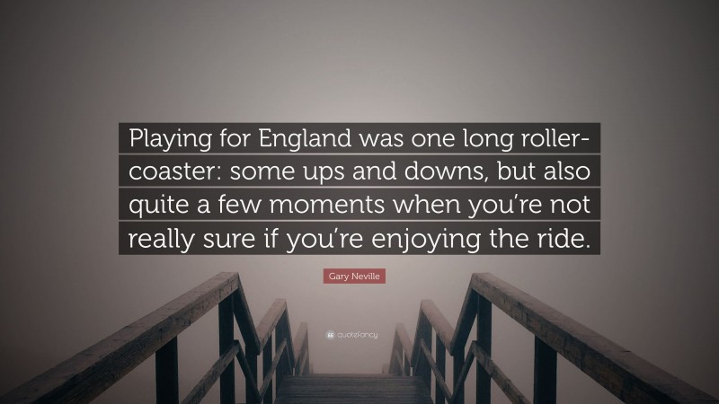 Gary Neville Quote: “Playing for England was one long roller-coaster: some ups and downs, but also quite a few moments when you’re not really sure if you’re enjoying the ride.”