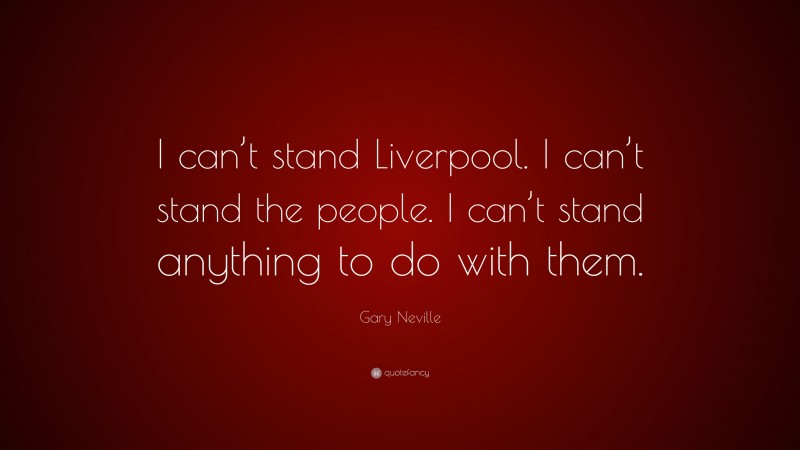 Gary Neville Quote: “I can’t stand Liverpool. I can’t stand the people. I can’t stand anything to do with them.”