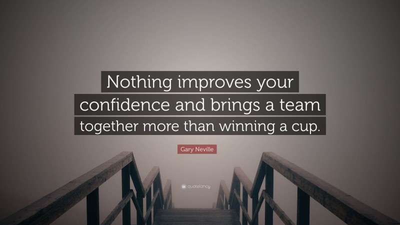 Gary Neville Quote: “Nothing improves your confidence and brings a team together more than winning a cup.”