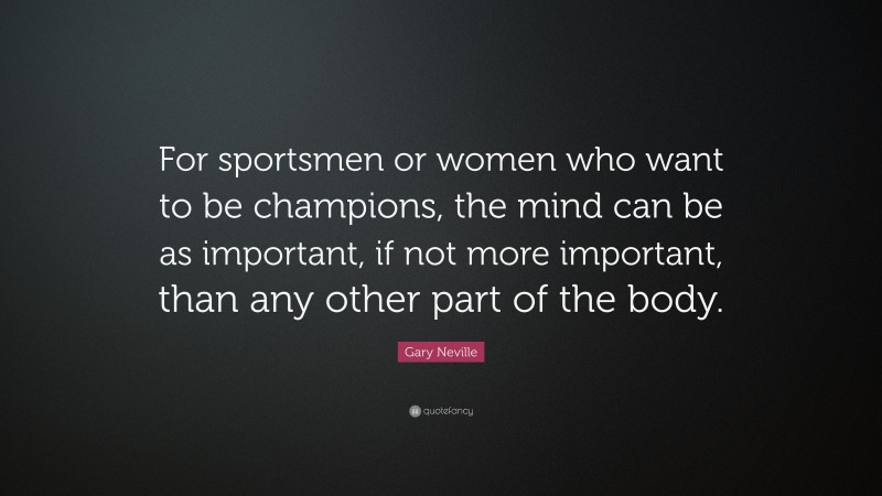 Gary Neville Quote: “For sportsmen or women who want to be champions, the mind can be as important, if not more important, than any other part of the body.”