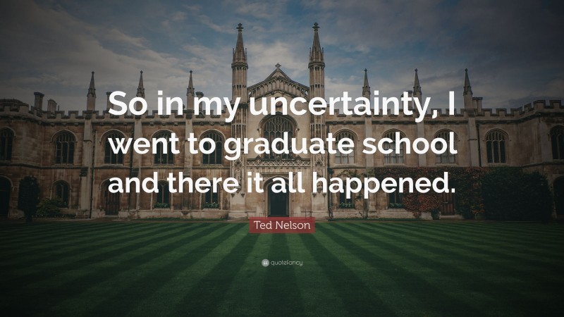 Ted Nelson Quote: “So in my uncertainty, I went to graduate school and there it all happened.”