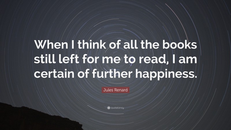 Jules Renard Quote: “When I think of all the books still left for me to read, I am certain of further happiness.”