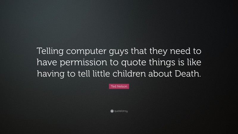 Ted Nelson Quote: “Telling computer guys that they need to have permission to quote things is like having to tell little children about Death.”