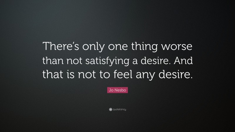 Jo Nesbo Quote: “There’s only one thing worse than not satisfying a desire. And that is not to feel any desire.”