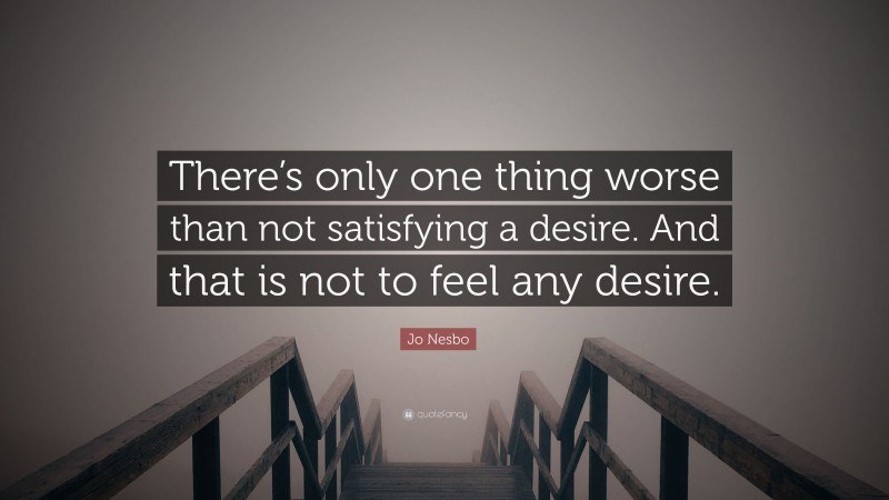 Jo Nesbo Quote: “There’s only one thing worse than not satisfying a desire. And that is not to feel any desire.”