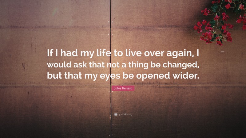 Jules Renard Quote: “If I had my life to live over again, I would ask that not a thing be changed, but that my eyes be opened wider.”