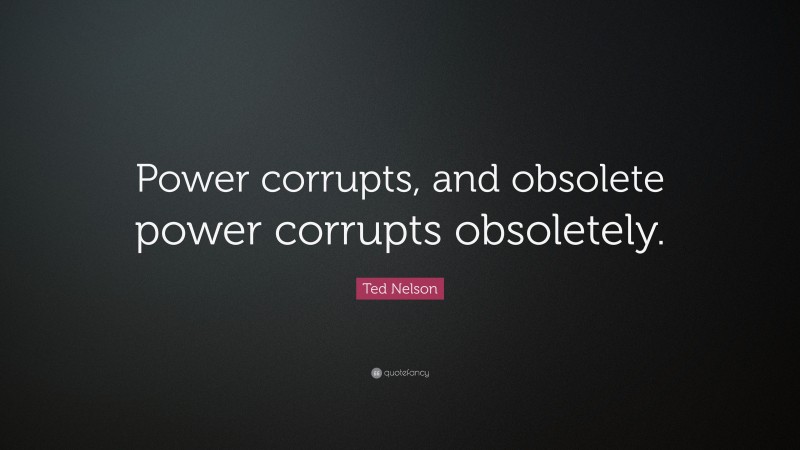 Ted Nelson Quote: “Power corrupts, and obsolete power corrupts obsoletely.”