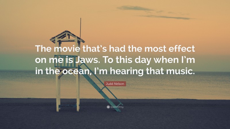 Judd Nelson Quote: “The movie that’s had the most effect on me is Jaws. To this day when I’m in the ocean, I’m hearing that music.”