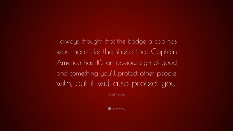 Judd Nelson Quote: “I always thought that the badge a cop has was more like the shield that Captain America has. It’s an obvious sign of good and something you’ll protect other people with, but it will also protect you.”