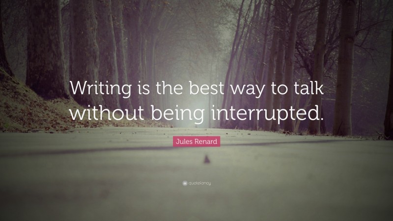 Jules Renard Quote: “Writing is the best way to talk without being interrupted.”