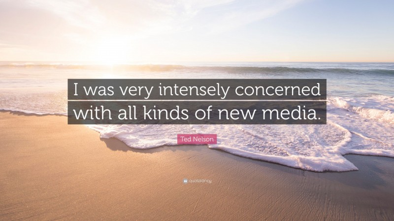 Ted Nelson Quote: “I was very intensely concerned with all kinds of new media.”