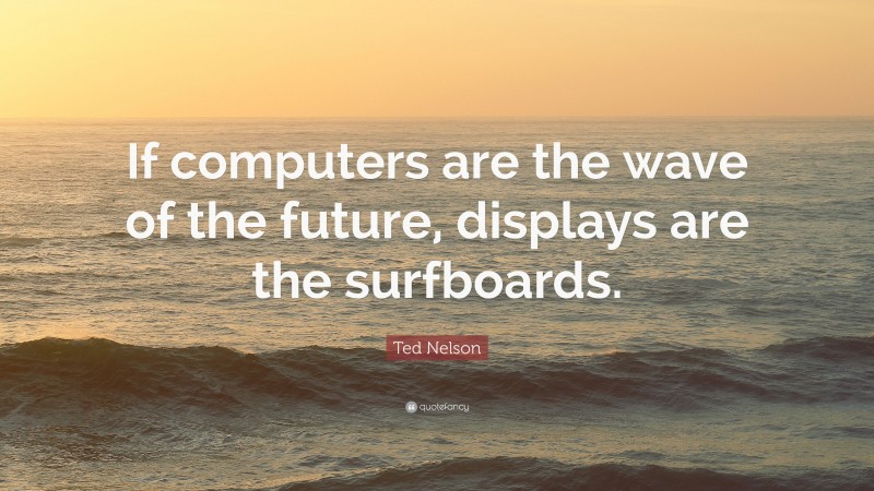 Ted Nelson Quote: “If computers are the wave of the future, displays are the surfboards.”