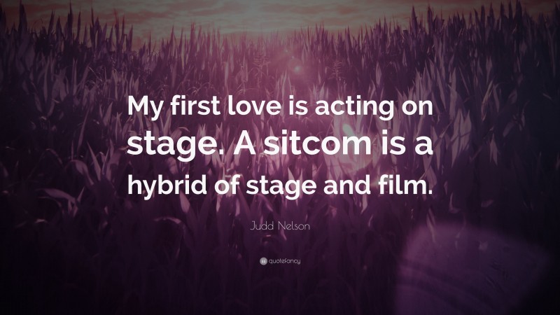 Judd Nelson Quote: “My first love is acting on stage. A sitcom is a hybrid of stage and film.”
