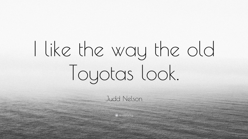 Judd Nelson Quote: “I like the way the old Toyotas look.”