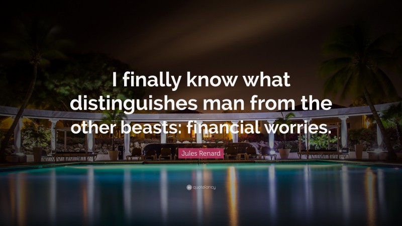 Jules Renard Quote: “I finally know what distinguishes man from the other beasts: financial worries.”