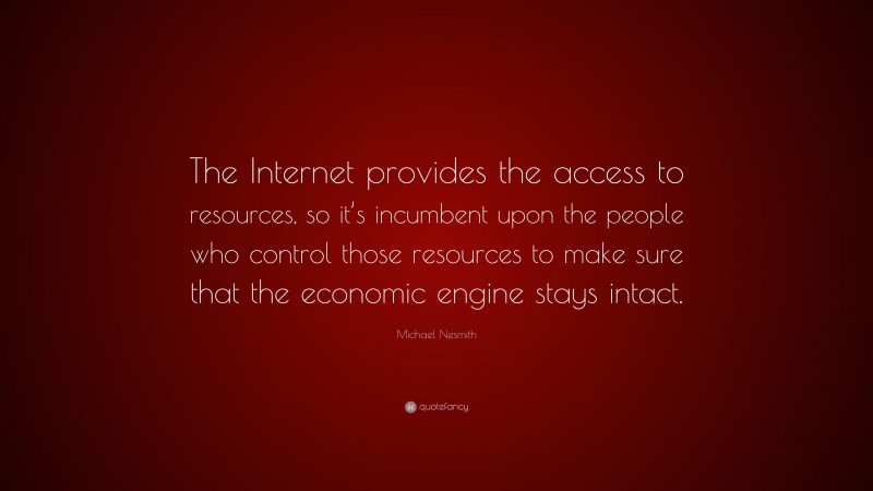 Michael Nesmith Quote: “The Internet provides the access to resources, so it’s incumbent upon the people who control those resources to make sure that the economic engine stays intact.”