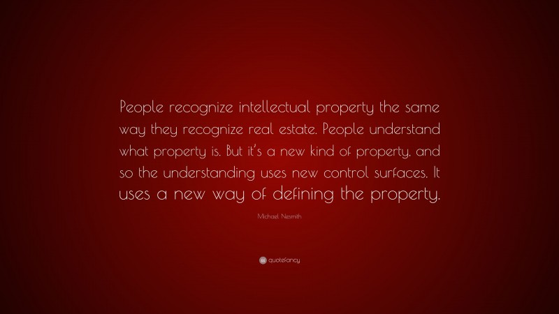 Michael Nesmith Quote: “People recognize intellectual property the same way they recognize real estate. People understand what property is. But it’s a new kind of property, and so the understanding uses new control surfaces. It uses a new way of defining the property.”
