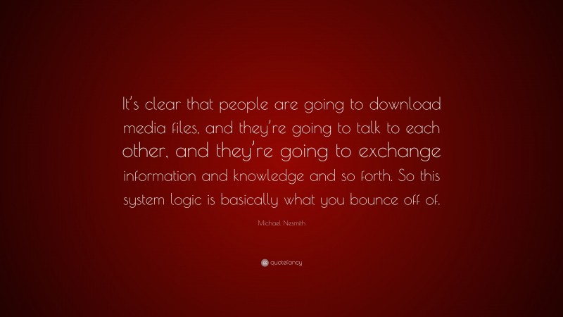 Michael Nesmith Quote: “It’s clear that people are going to download media files, and they’re going to talk to each other, and they’re going to exchange information and knowledge and so forth. So this system logic is basically what you bounce off of.”