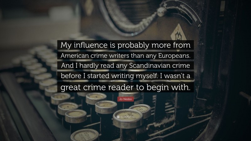 Jo Nesbo Quote: “My influence is probably more from American crime writers than any Europeans. And I hardly read any Scandinavian crime before I started writing myself. I wasn’t a great crime reader to begin with.”
