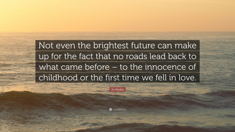Jo Nesbo Quote: “Not even the brightest future can make up for the fact that no roads lead back to what came before – to the innocence of childhood or the first time we fell in love.”