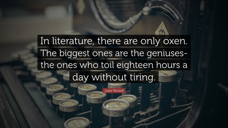 Jules Renard Quote: “In literature, there are only oxen. The biggest ones are the geniuses-the ones who toil eighteen hours a day without tiring.”