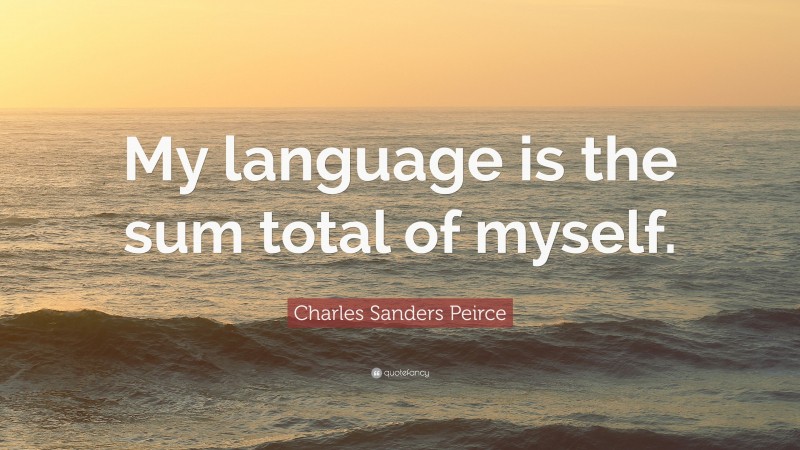 Charles Sanders Peirce Quote: “My language is the sum total of myself.”