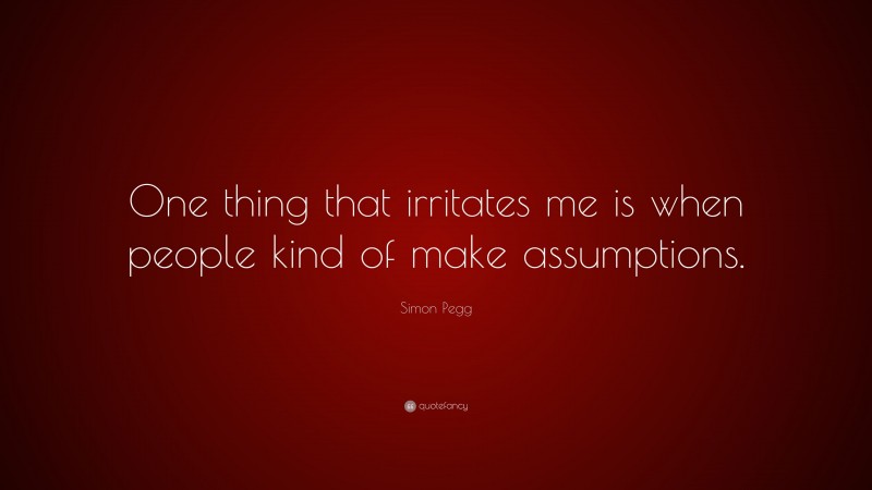 Simon Pegg Quote: “One thing that irritates me is when people kind of make assumptions.”