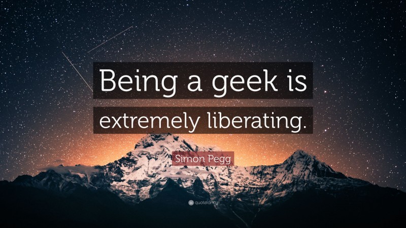 Simon Pegg Quote: “Being a geek is extremely liberating.”