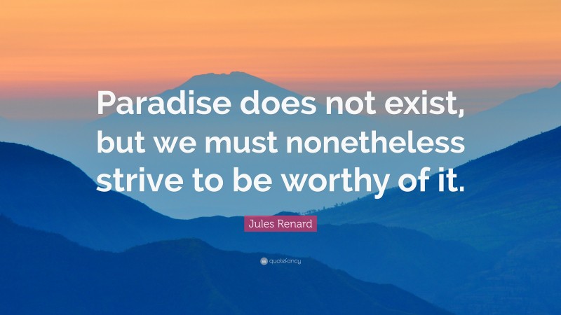 Jules Renard Quote: “Paradise does not exist, but we must nonetheless strive to be worthy of it.”