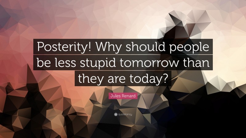 Jules Renard Quote: “Posterity! Why should people be less stupid tomorrow than they are today?”