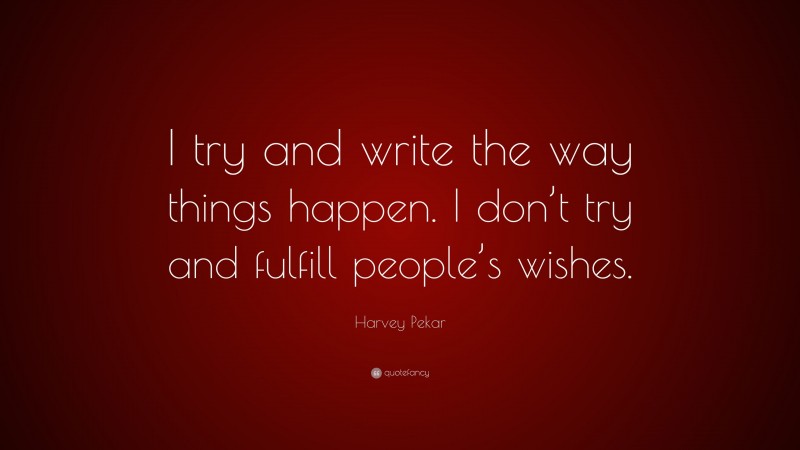 Harvey Pekar Quote: “I try and write the way things happen. I don’t try and fulfill people’s wishes.”