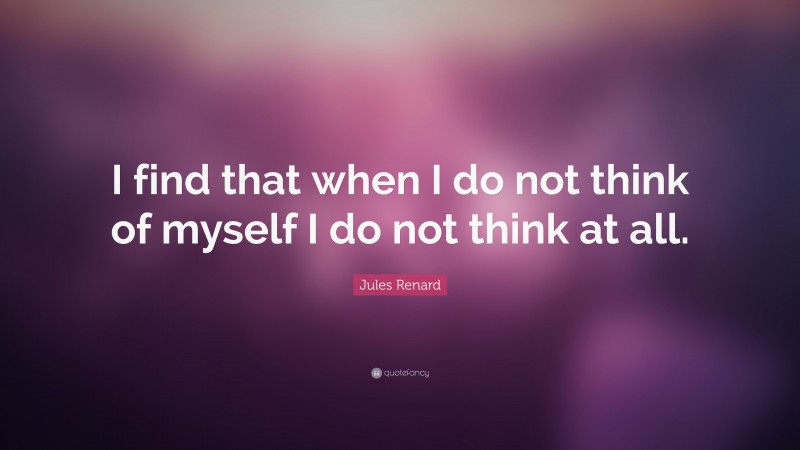Jules Renard Quote: “I find that when I do not think of myself I do not think at all.”