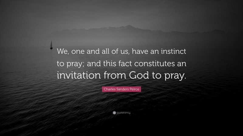 Charles Sanders Peirce Quote: “We, one and all of us, have an instinct to pray; and this fact constitutes an invitation from God to pray.”