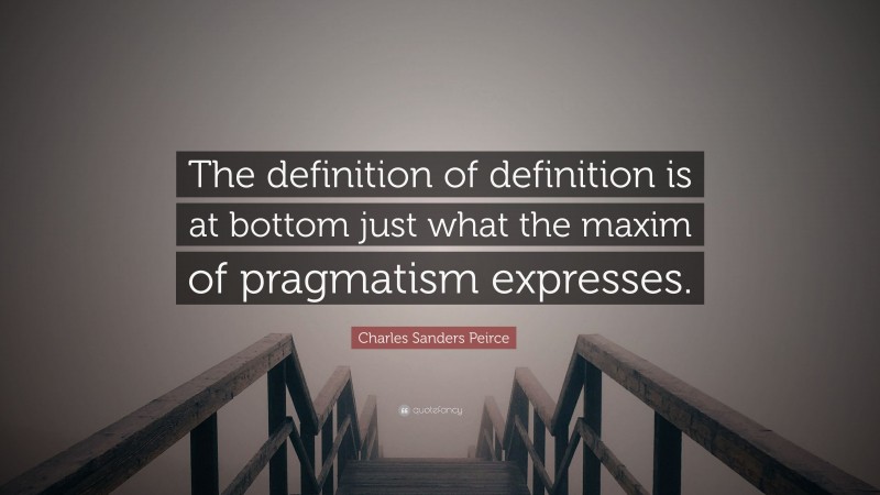 Charles Sanders Peirce Quote: “The definition of definition is at bottom just what the maxim of pragmatism expresses.”