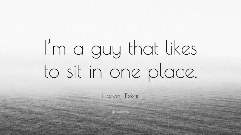 Harvey Pekar Quote: “I’m a guy that likes to sit in one place.”