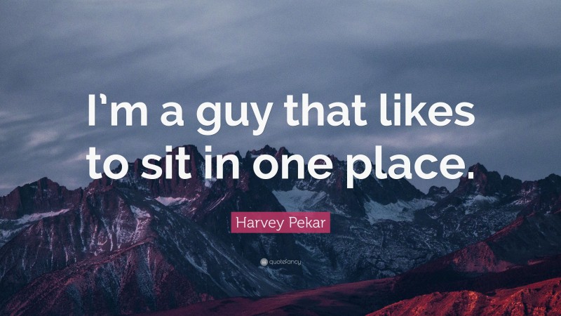 Harvey Pekar Quote: “I’m a guy that likes to sit in one place.”
