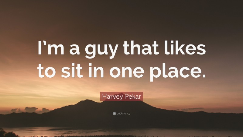 Harvey Pekar Quote: “I’m a guy that likes to sit in one place.”