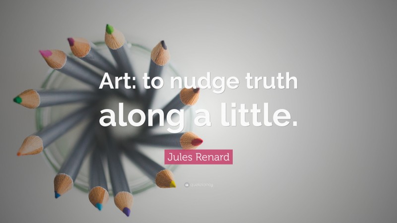 Jules Renard Quote: “Art: to nudge truth along a little.”