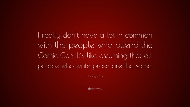 Harvey Pekar Quote: “I really don’t have a lot in common with the people who attend the Comic Con. It’s like assuming that all people who write prose are the same.”