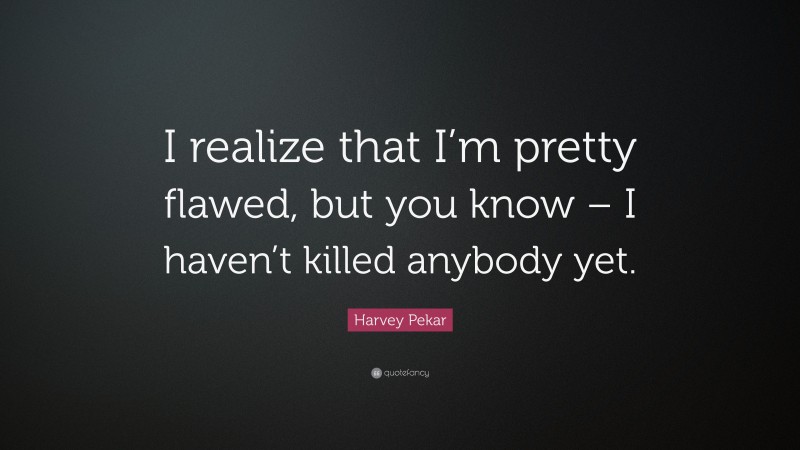 Harvey Pekar Quote: “I realize that I’m pretty flawed, but you know – I haven’t killed anybody yet.”