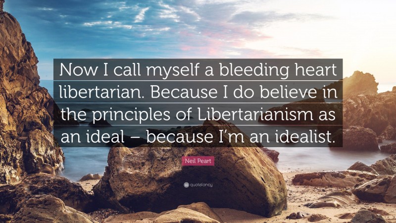 Neil Peart Quote: “Now I call myself a bleeding heart libertarian. Because I do believe in the principles of Libertarianism as an ideal – because I’m an idealist.”