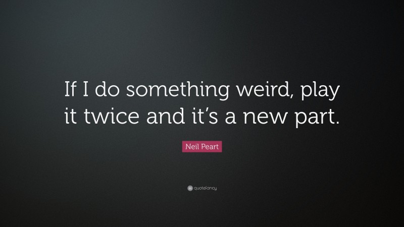 Neil Peart Quote: “If I do something weird, play it twice and it’s a new part.”