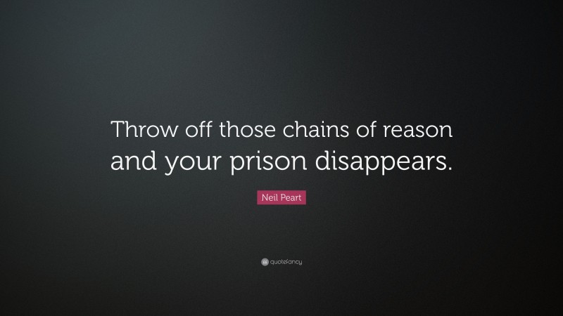 Neil Peart Quote: “Throw off those chains of reason and your prison disappears.”